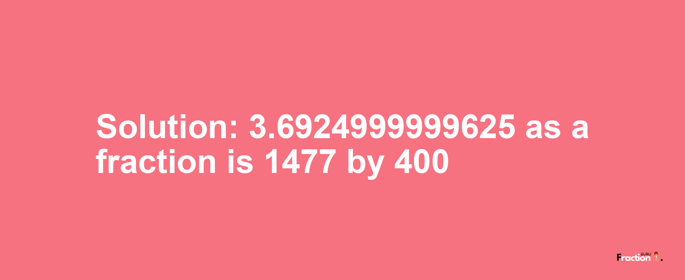 Solution:3.6924999999625 as a fraction is 1477/400